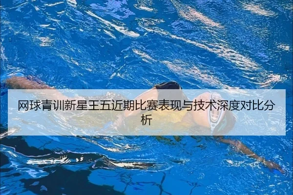 网球青训新星王五近期比赛表现与技术深度对比分析